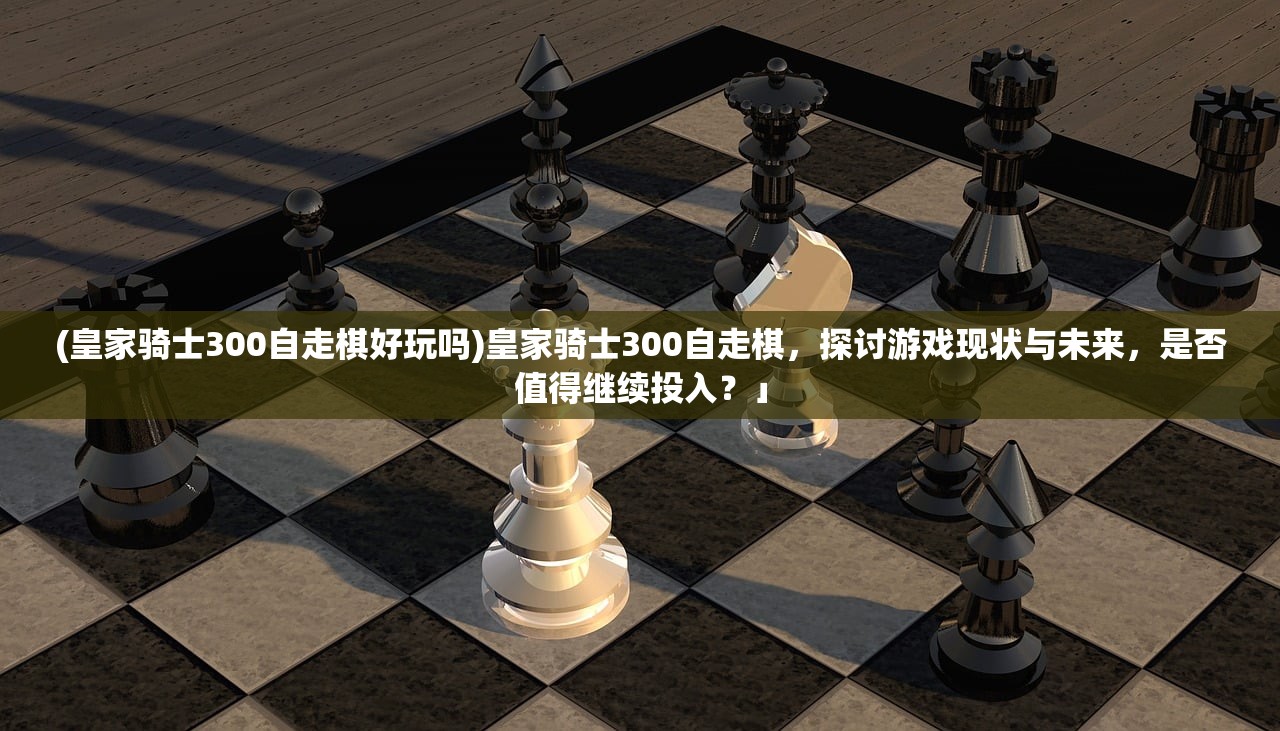 (皇家骑士300自走棋好玩吗)皇家骑士300自走棋，探讨游戏现状与未来，是否值得继续投入？」