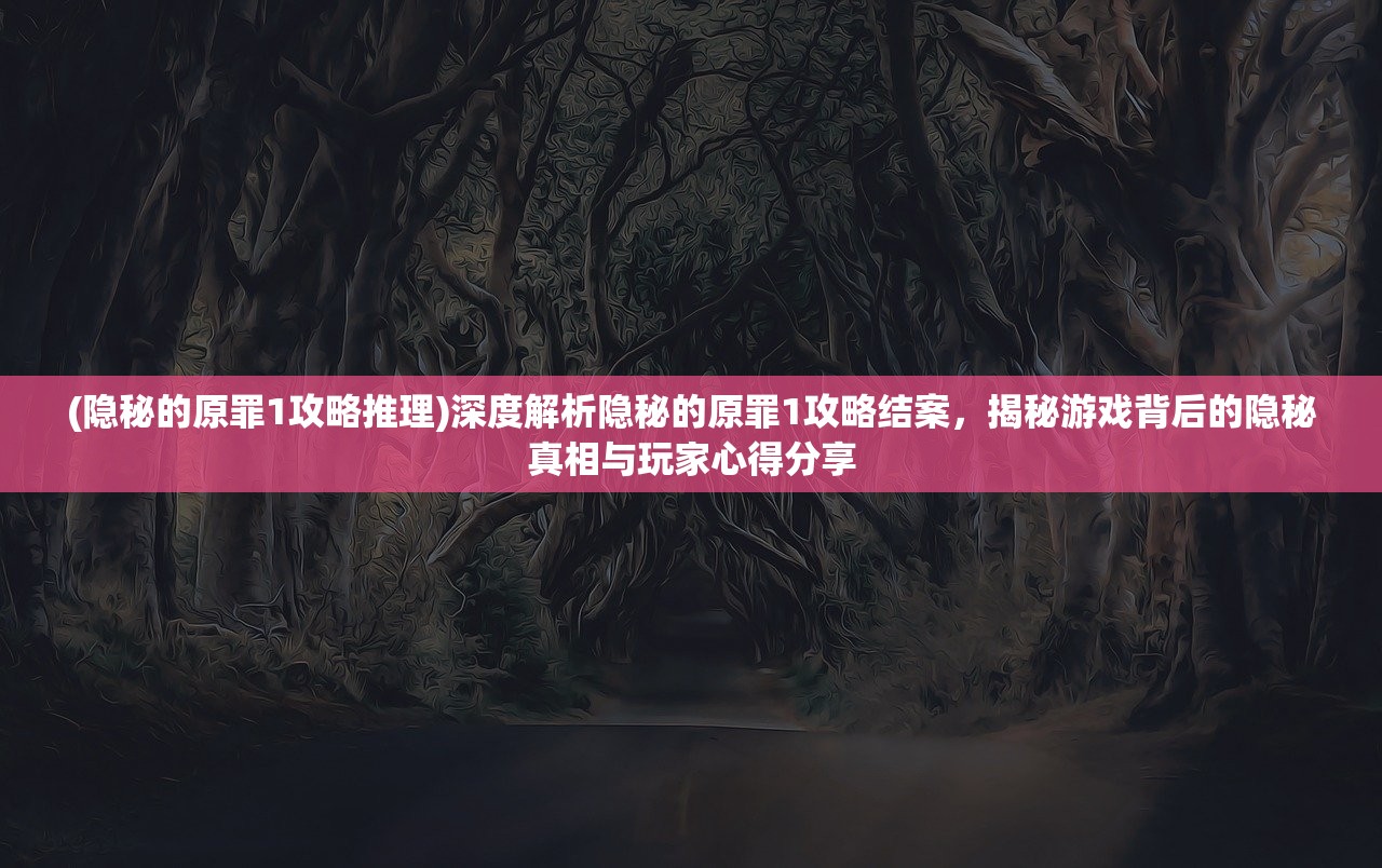 (隐秘的原罪1攻略推理)深度解析隐秘的原罪1攻略结案，揭秘游戏背后的隐秘真相与玩家心得分享