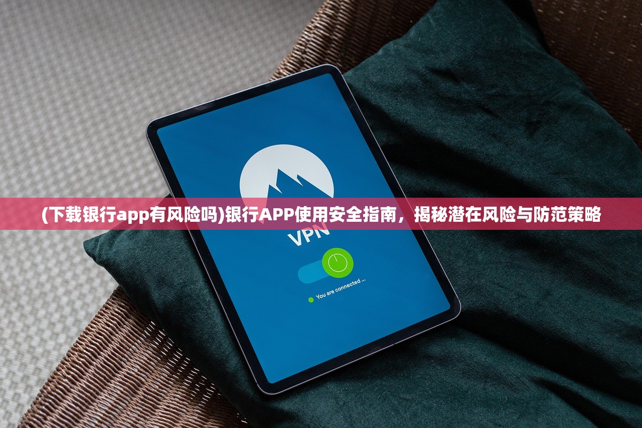 (下载银行app有风险吗)银行APP使用安全指南，揭秘潜在风险与防范策略