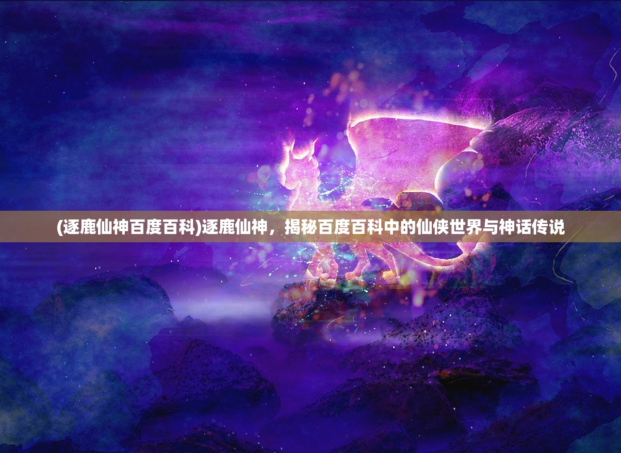 (逐鹿仙神百度百科)逐鹿仙神，揭秘百度百科中的仙侠世界与神话传说