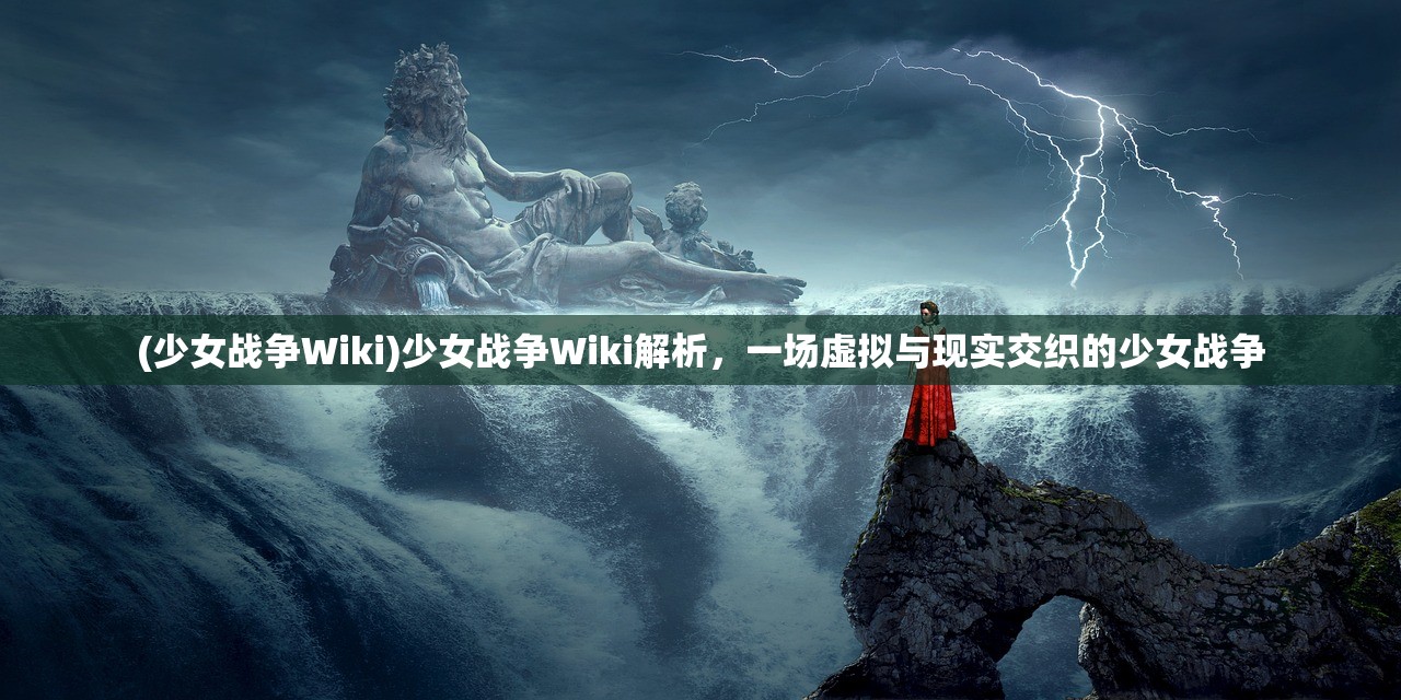 (少女战争Wiki)少女战争Wiki解析，一场虚拟与现实交织的少女战争