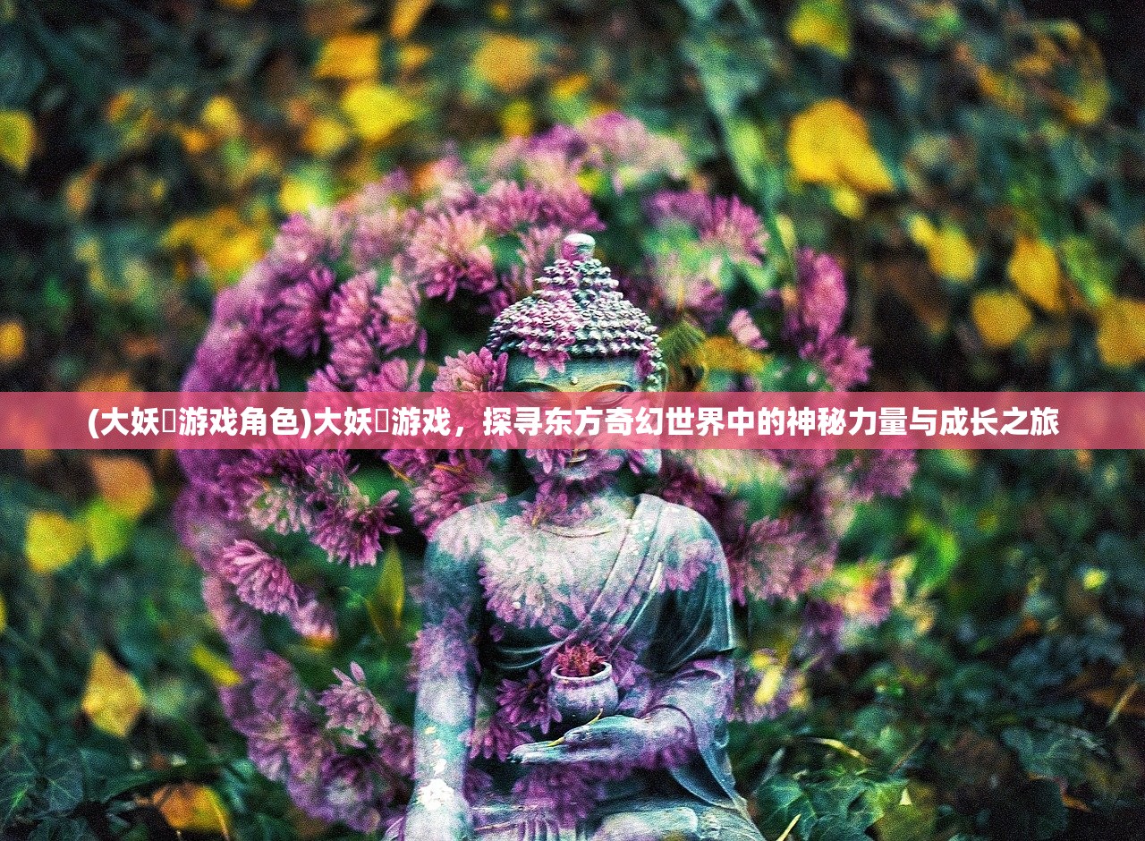 (大妖箓游戏角色)大妖箓游戏，探寻东方奇幻世界中的神秘力量与成长之旅