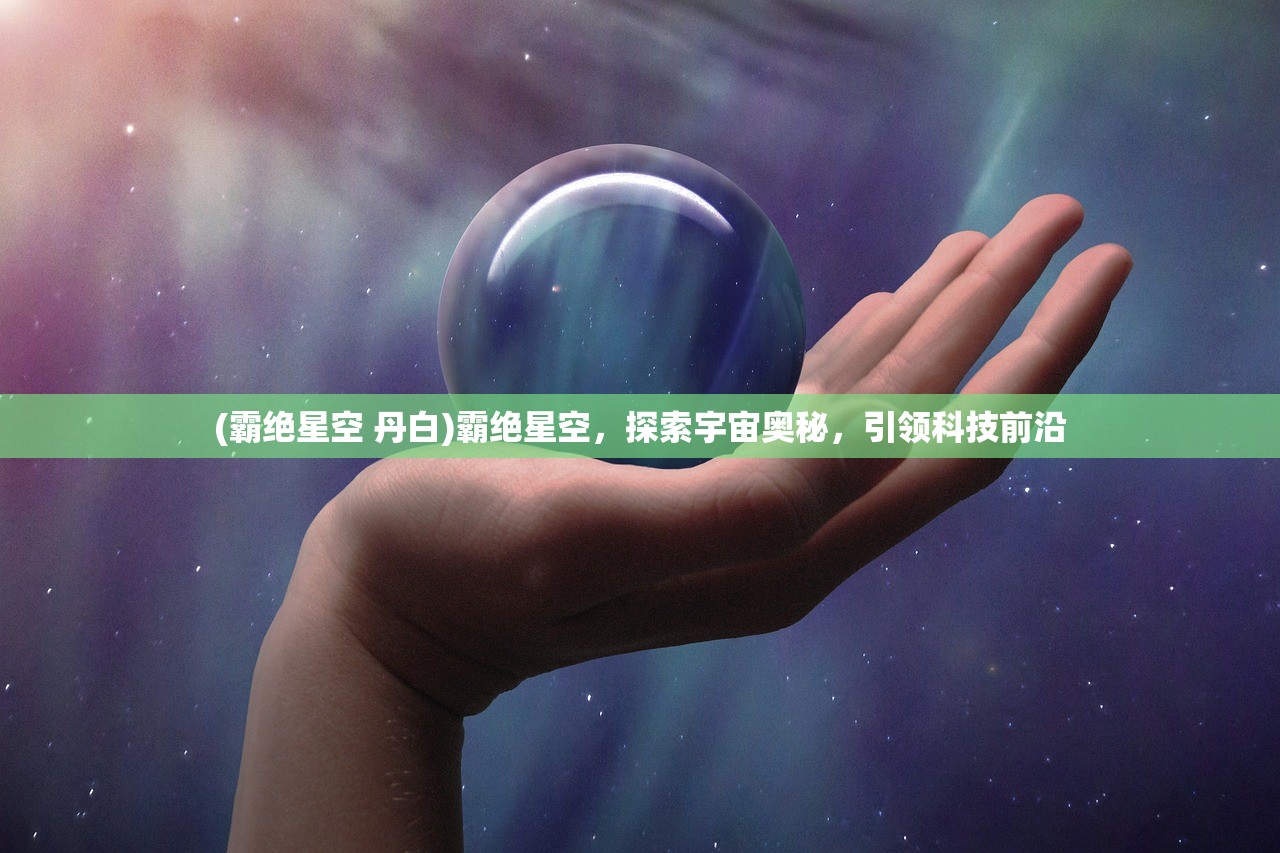 (霸绝星空 丹白)霸绝星空，探索宇宙奥秘，引领科技前沿