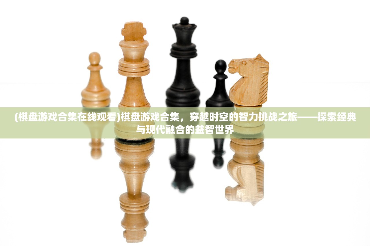 (棋盘游戏合集在线观看)棋盘游戏合集，穿越时空的智力挑战之旅——探索经典与现代融合的益智世界