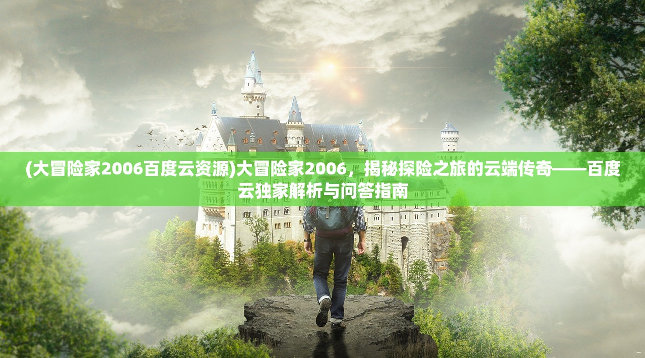 (大冒险家2006百度云资源)大冒险家2006，揭秘探险之旅的云端传奇——百度云独家解析与问答指南