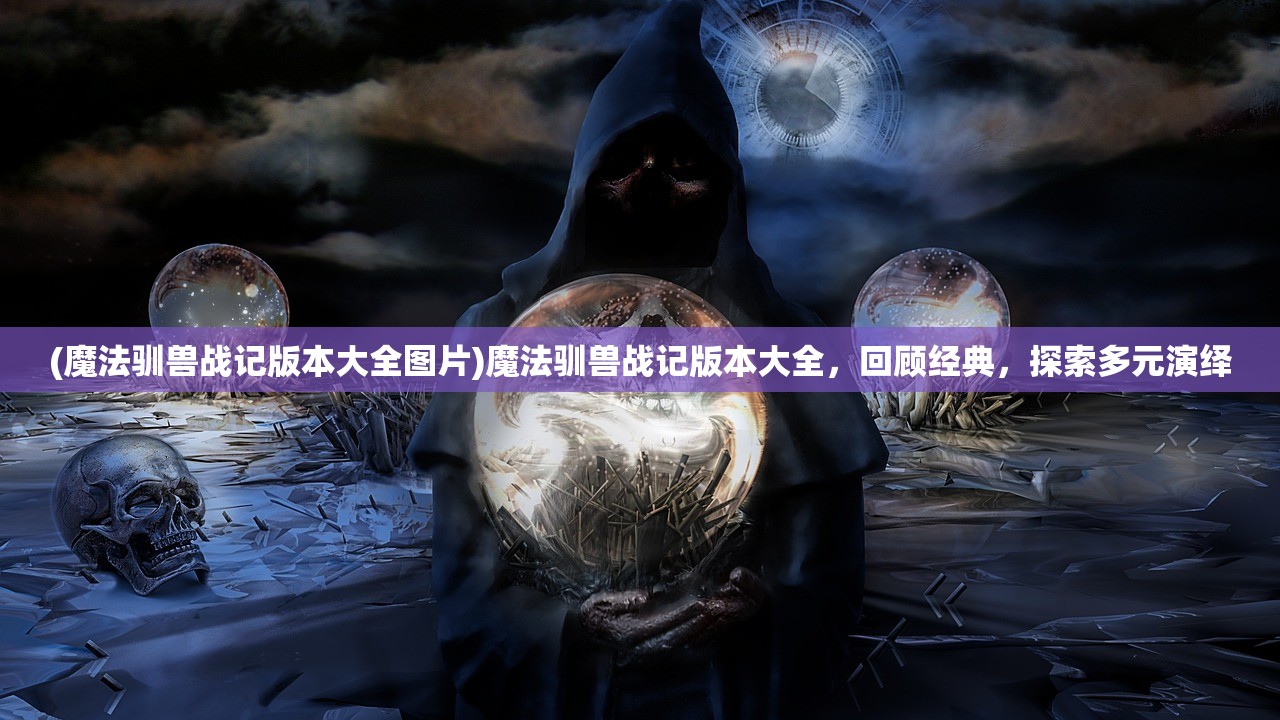 (魔法驯兽战记版本大全图片)魔法驯兽战记版本大全，回顾经典，探索多元演绎