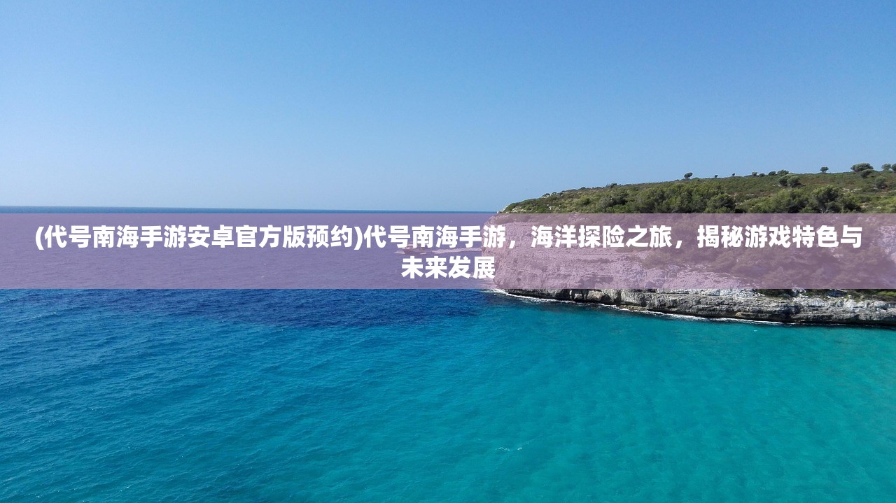 (代号南海手游安卓官方版预约)代号南海手游，海洋探险之旅，揭秘游戏特色与未来发展