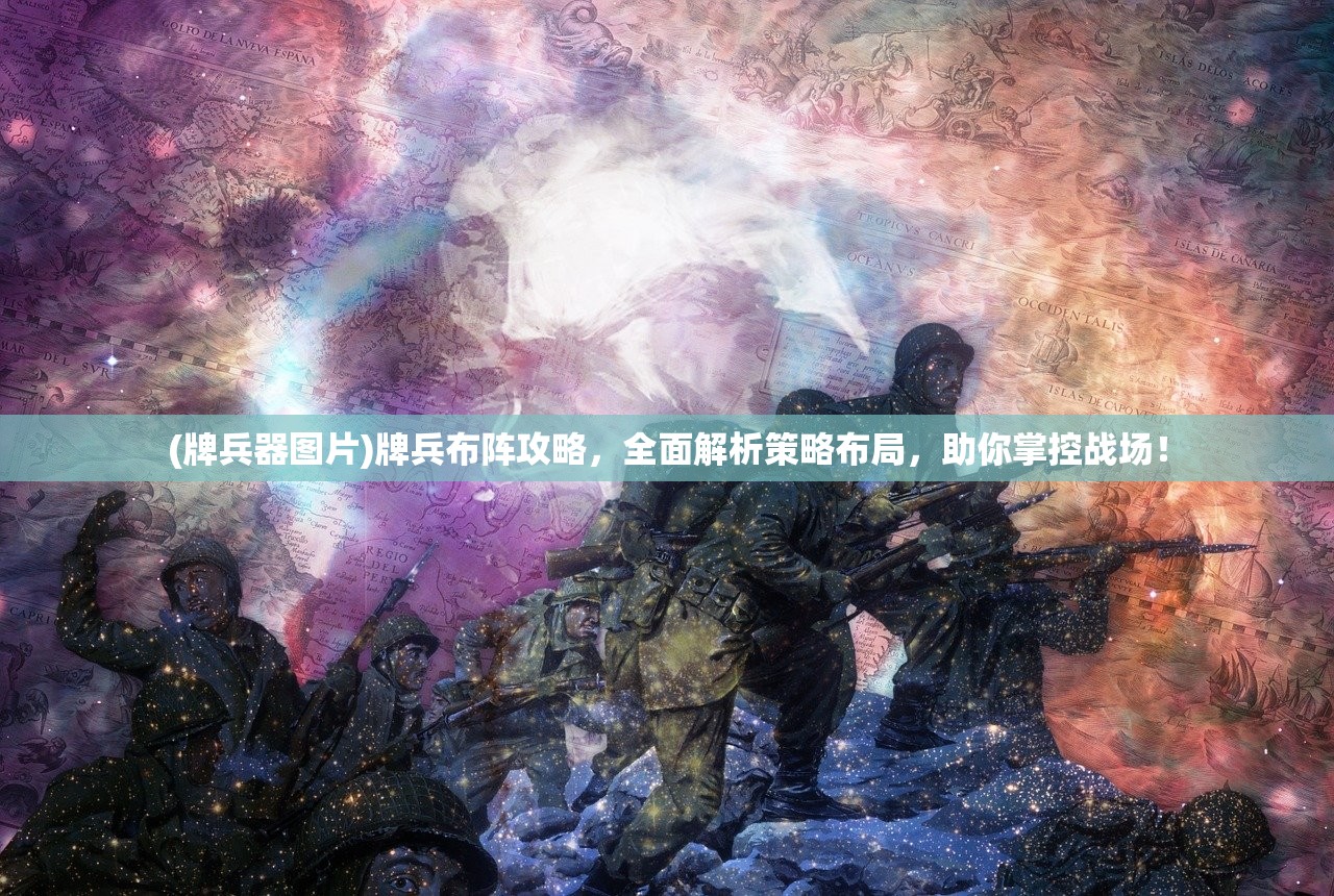 (牌兵器图片)牌兵布阵攻略，全面解析策略布局，助你掌控战场！