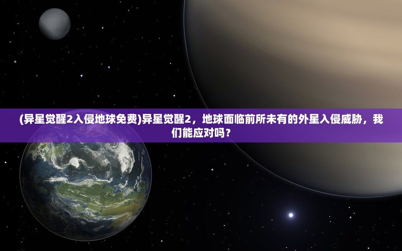 (异星觉醒2入侵地球免费)异星觉醒2，地球面临前所未有的外星入侵威胁，我们能应对吗？