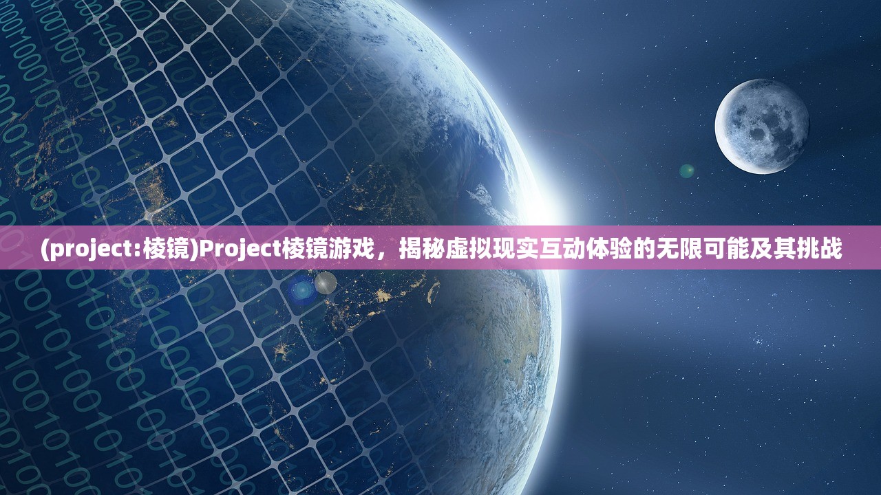 (project:棱镜)Project棱镜游戏，揭秘虚拟现实互动体验的无限可能及其挑战