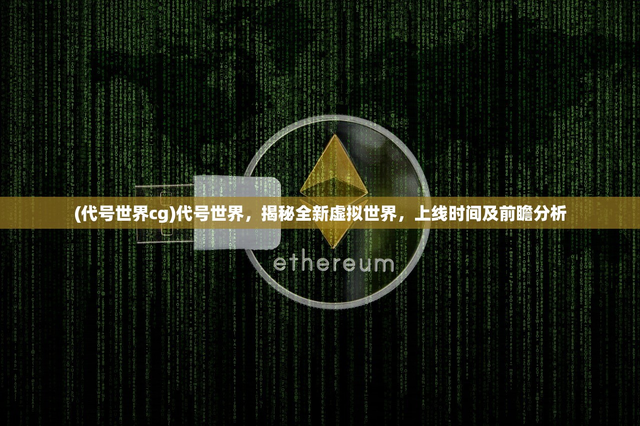 (代号世界cg)代号世界，揭秘全新虚拟世界，上线时间及前瞻分析