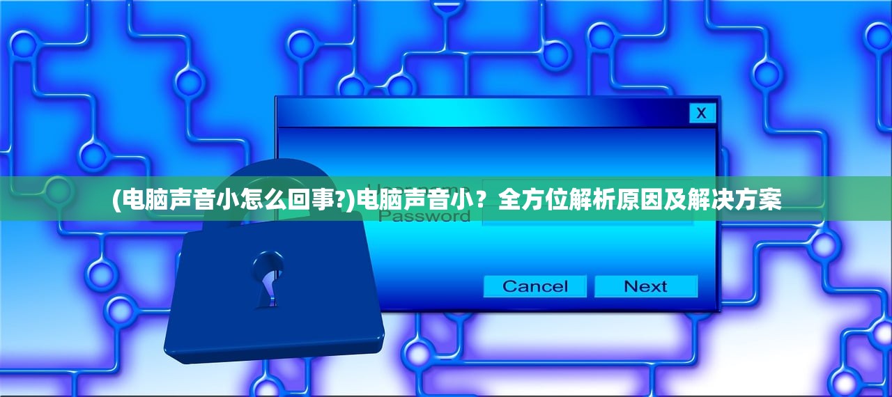 (电脑声音小怎么回事?)电脑声音小？全方位解析原因及解决方案