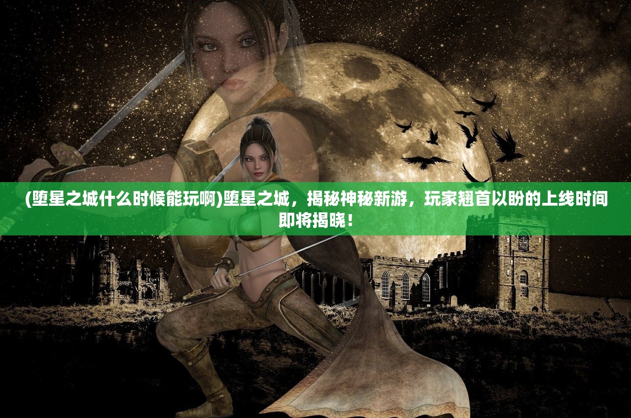 (堕星之城什么时候能玩啊)堕星之城，揭秘神秘新游，玩家翘首以盼的上线时间即将揭晓！