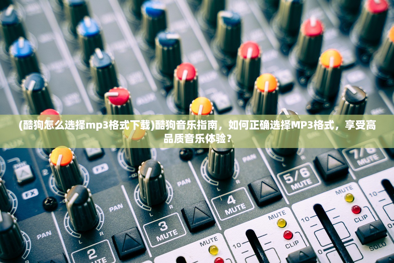 (酷狗怎么选择mp3格式下载)酷狗音乐指南，如何正确选择MP3格式，享受高品质音乐体验？