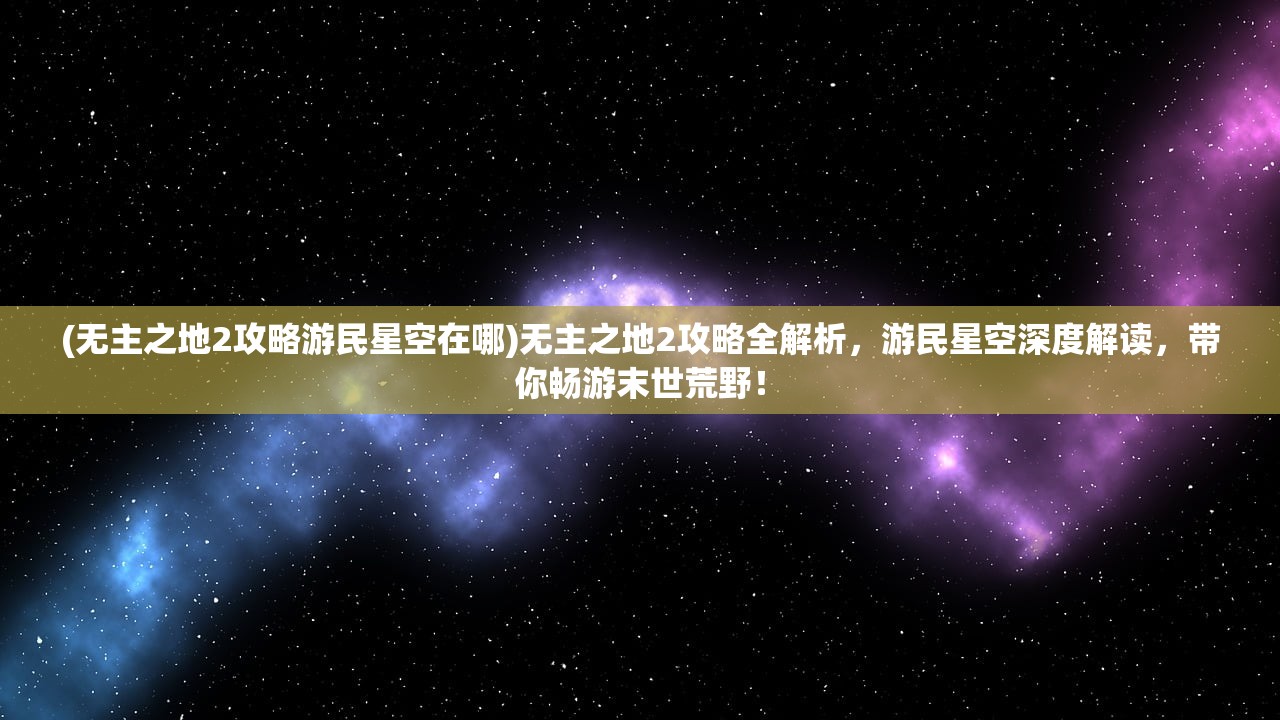 (无主之地2攻略游民星空在哪)无主之地2攻略全解析，游民星空深度解读，带你畅游末世荒野！