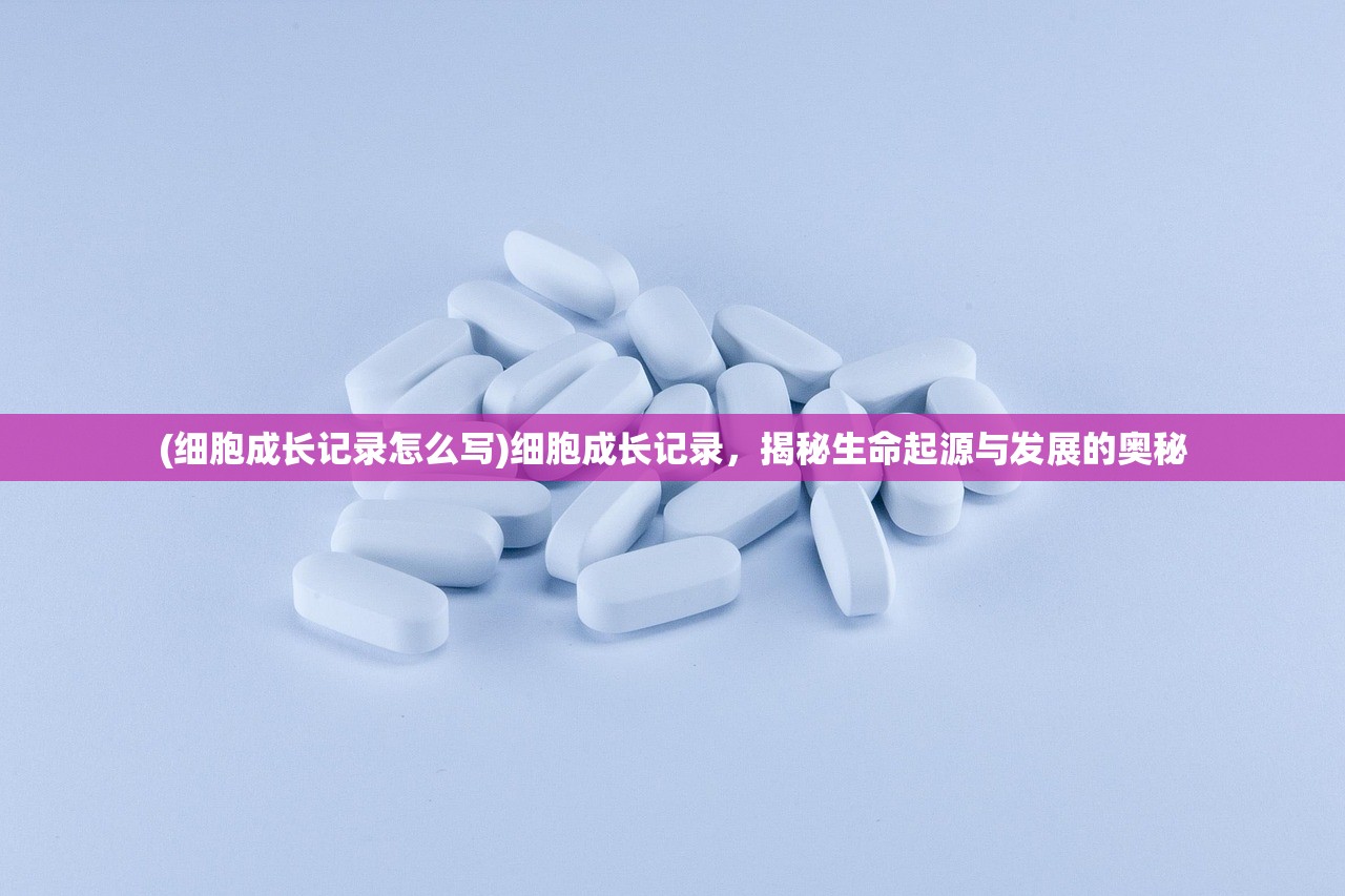 (细胞成长记录怎么写)细胞成长记录，揭秘生命起源与发展的奥秘