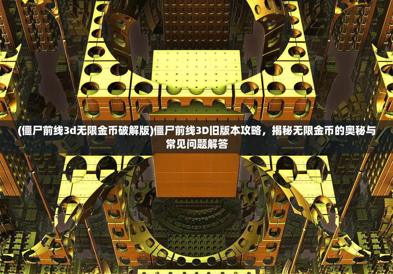 (僵尸前线3d无限金币破解版)僵尸前线3D旧版本攻略，揭秘无限金币的奥秘与常见问题解答