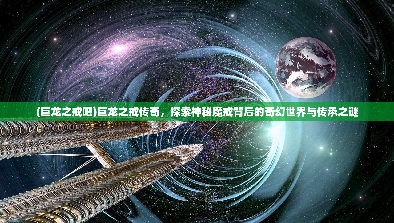 (巨龙之戒吧)巨龙之戒传奇，探索神秘魔戒背后的奇幻世界与传承之谜