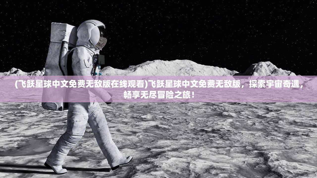 (飞跃星球中文免费无敌版在线观看)飞跃星球中文免费无敌版，探索宇宙奇遇，畅享无尽冒险之旅！