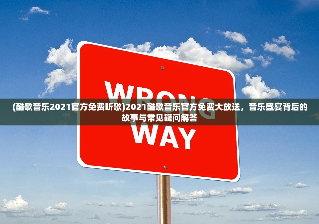 (酷歌音乐2021官方免费听歌)2021酷歌音乐官方免费大放送，音乐盛宴背后的故事与常见疑问解答