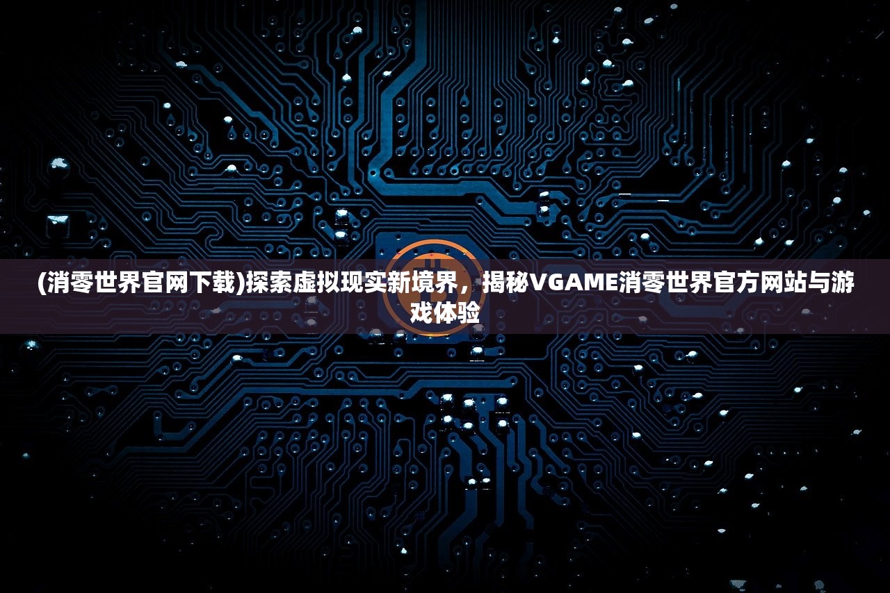 (消零世界官网下载)探索虚拟现实新境界，揭秘VGAME消零世界官方网站与游戏体验