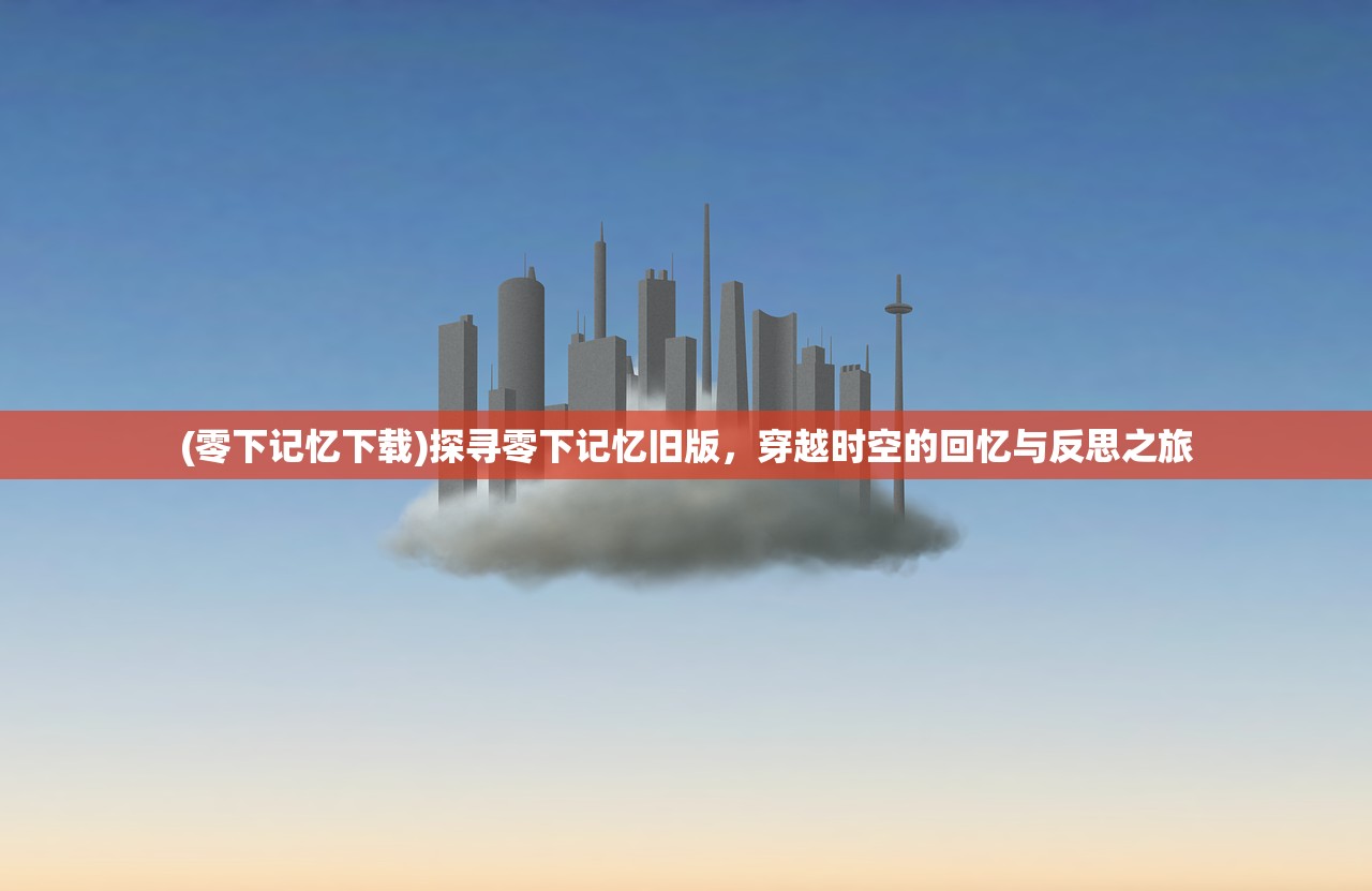 (零下记忆下载)探寻零下记忆旧版，穿越时空的回忆与反思之旅