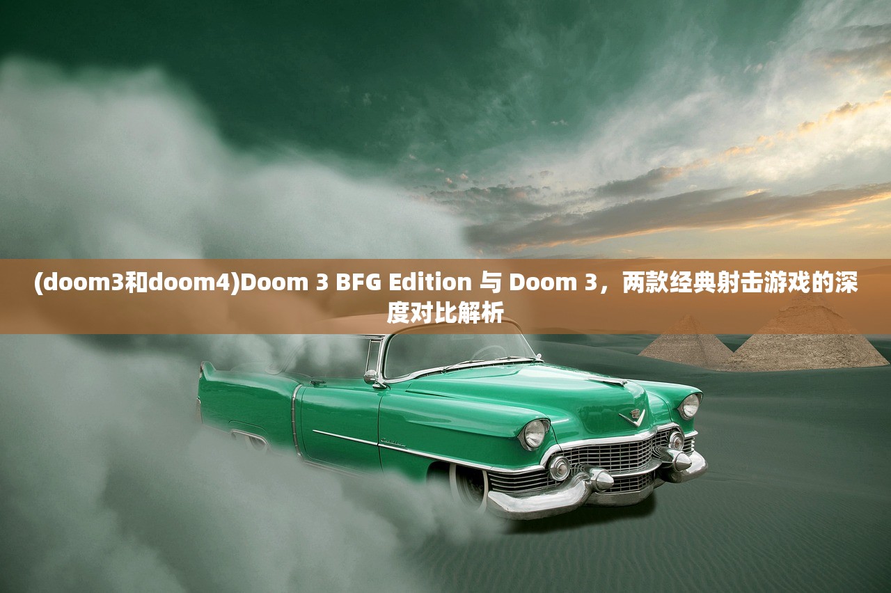 (doom3和doom4)Doom 3 BFG Edition 与 Doom 3，两款经典射击游戏的深度对比解析