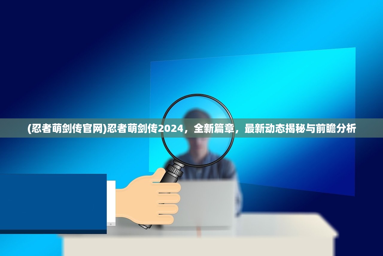 (忍者萌剑传官网)忍者萌剑传2024，全新篇章，最新动态揭秘与前瞻分析