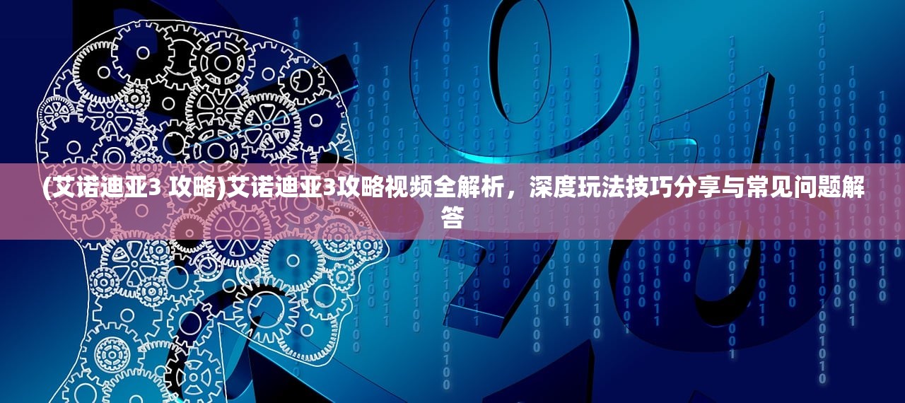 (艾诺迪亚3 攻略)艾诺迪亚3攻略视频全解析，深度玩法技巧分享与常见问题解答