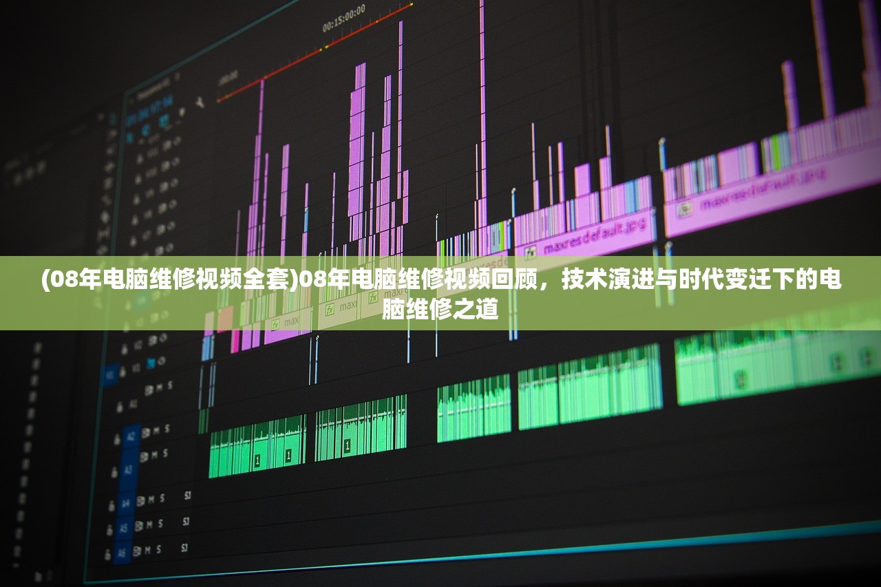 (08年电脑维修视频全套)08年电脑维修视频回顾，技术演进与时代变迁下的电脑维修之道