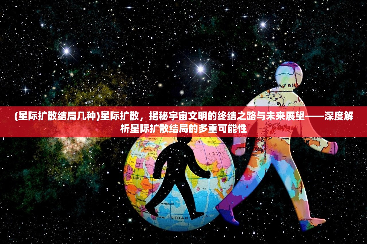 (星际扩散结局几种)星际扩散，揭秘宇宙文明的终结之路与未来展望——深度解析星际扩散结局的多重可能性