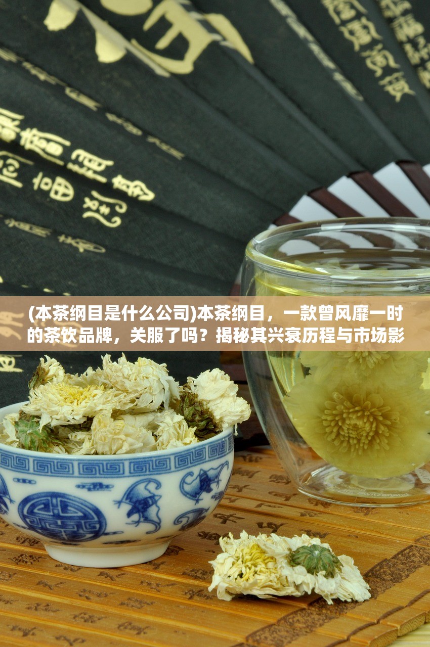 (本茶纲目是什么公司)本茶纲目，一款曾风靡一时的茶饮品牌，关服了吗？揭秘其兴衰历程与市场影响