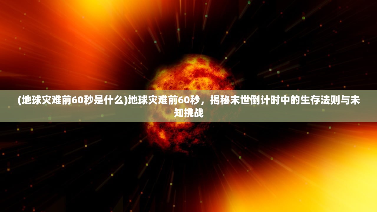 (地球灾难前60秒是什么)地球灾难前60秒，揭秘末世倒计时中的生存法则与未知挑战