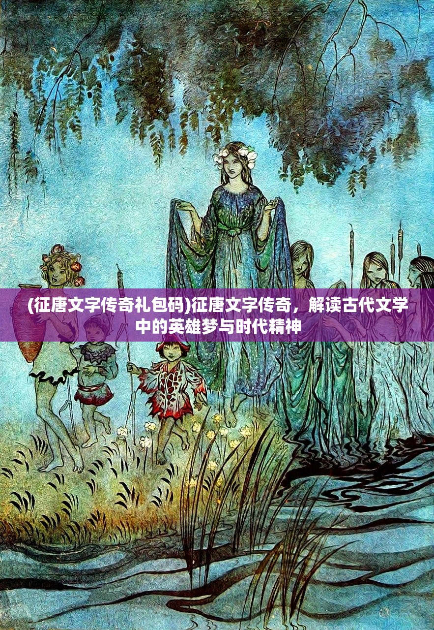 (征唐文字传奇礼包码)征唐文字传奇，解读古代文学中的英雄梦与时代精神