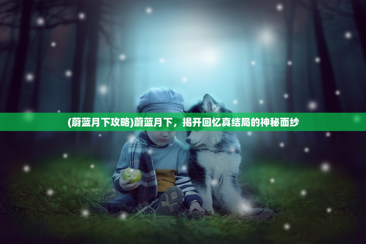 (蔚蓝月下攻略)蔚蓝月下，揭开回忆真结局的神秘面纱