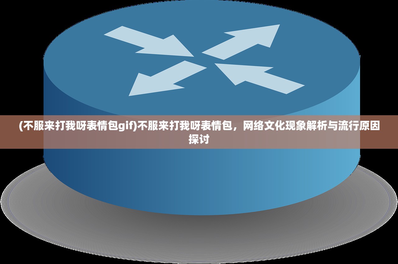 (不服来打我呀表情包gif)不服来打我呀表情包，网络文化现象解析与流行原因探讨