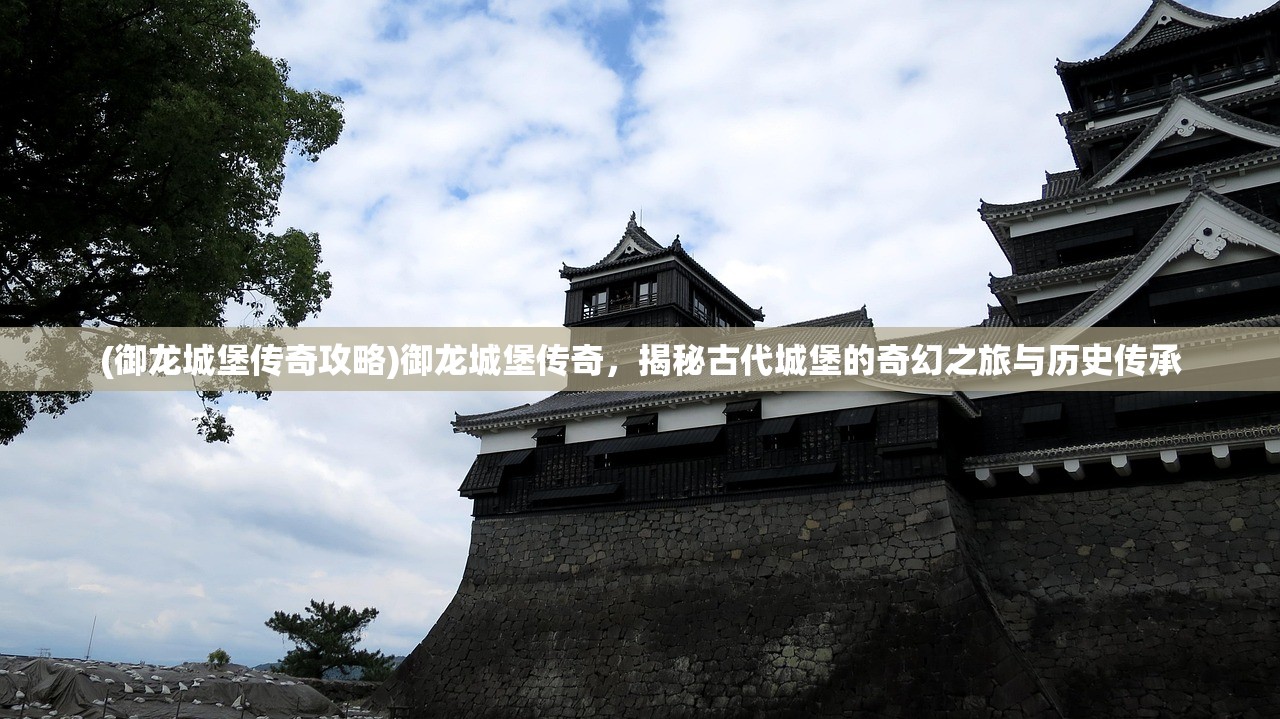 (御龙城堡传奇攻略)御龙城堡传奇，揭秘古代城堡的奇幻之旅与历史传承