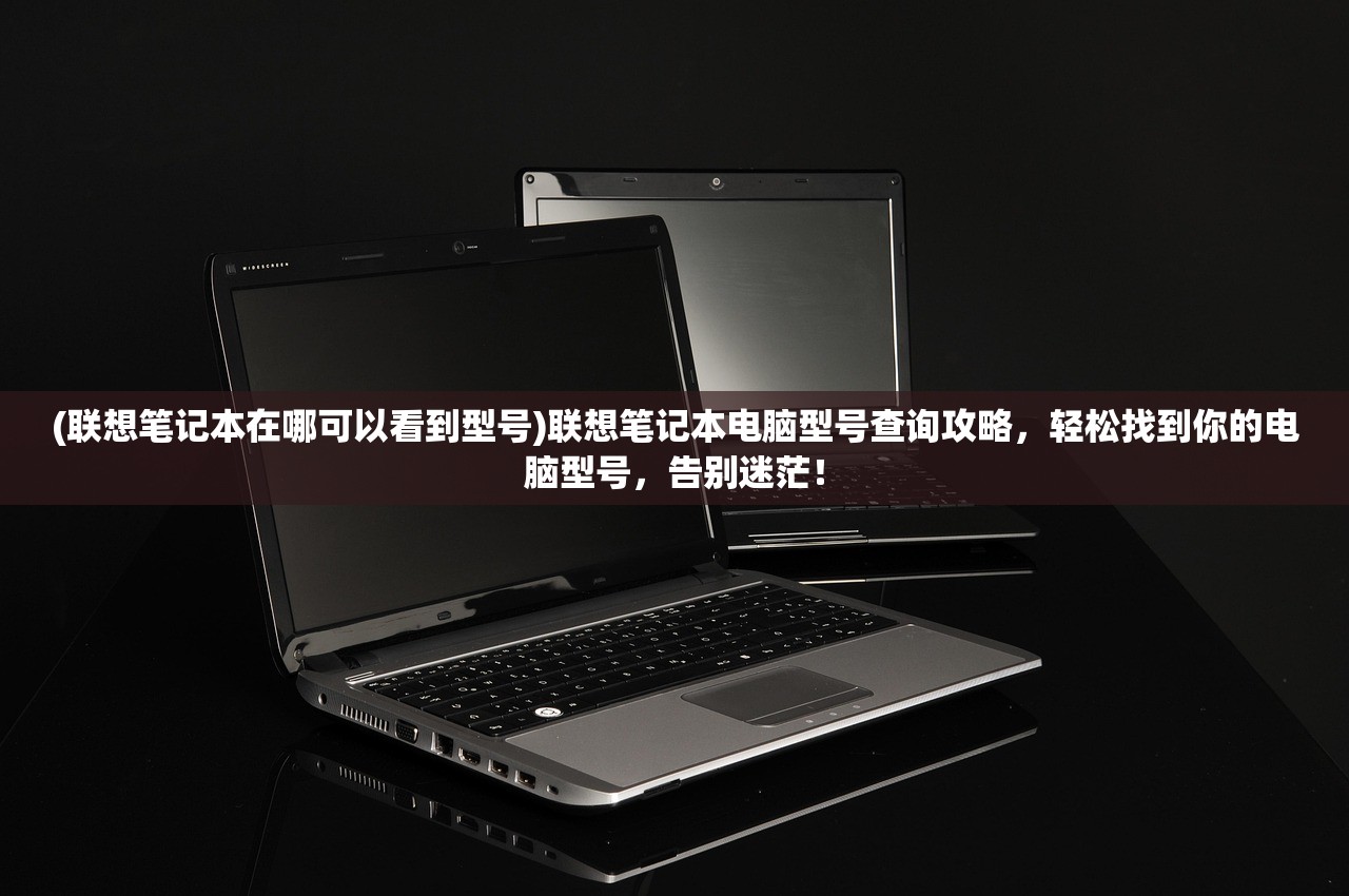 (联想笔记本在哪可以看到型号)联想笔记本电脑型号查询攻略，轻松找到你的电脑型号，告别迷茫！