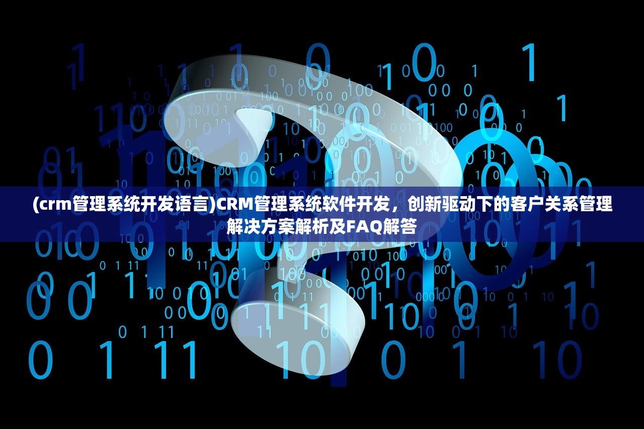 (crm管理系统开发语言)CRM管理系统软件开发，创新驱动下的客户关系管理解决方案解析及FAQ解答