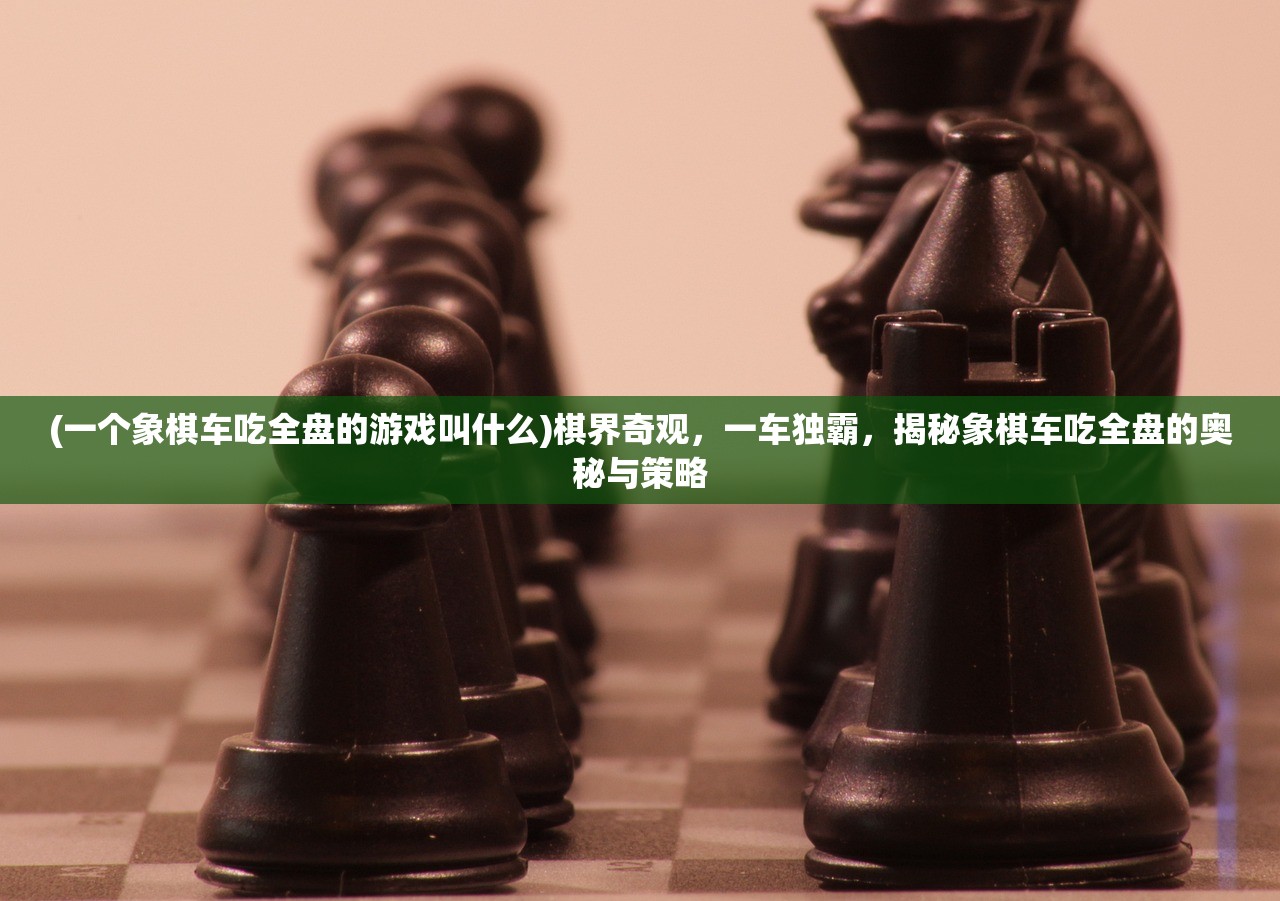 (一个象棋车吃全盘的游戏叫什么)棋界奇观，一车独霸，揭秘象棋车吃全盘的奥秘与策略