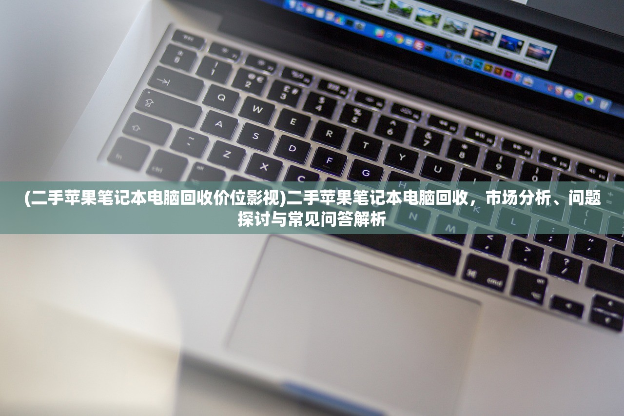 (二手苹果笔记本电脑回收价位影视)二手苹果笔记本电脑回收，市场分析、问题探讨与常见问答解析