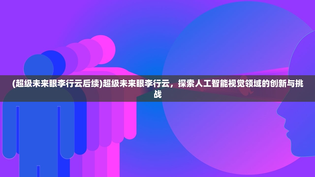 (超级未来眼李行云后续)超级未来眼李行云，探索人工智能视觉领域的创新与挑战